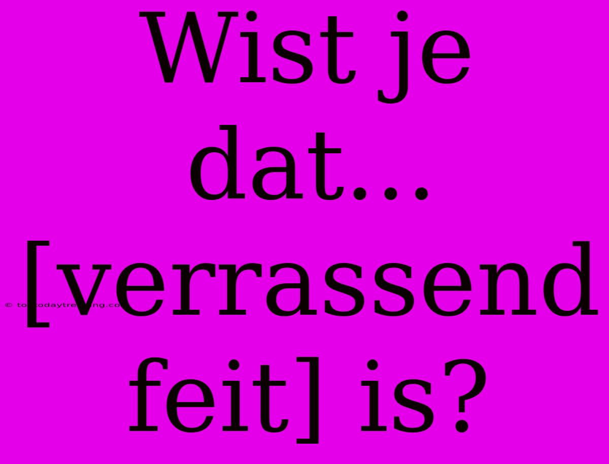 Wist Je Dat... [verrassend Feit] Is?