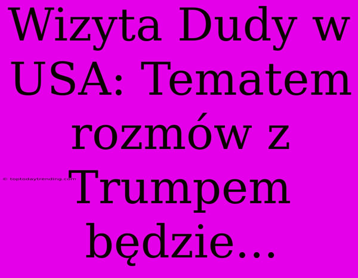 Wizyta Dudy W USA: Tematem Rozmów Z Trumpem Będzie...