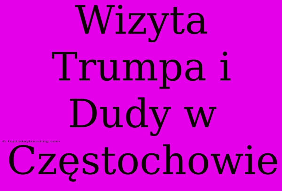 Wizyta Trumpa I Dudy W Częstochowie