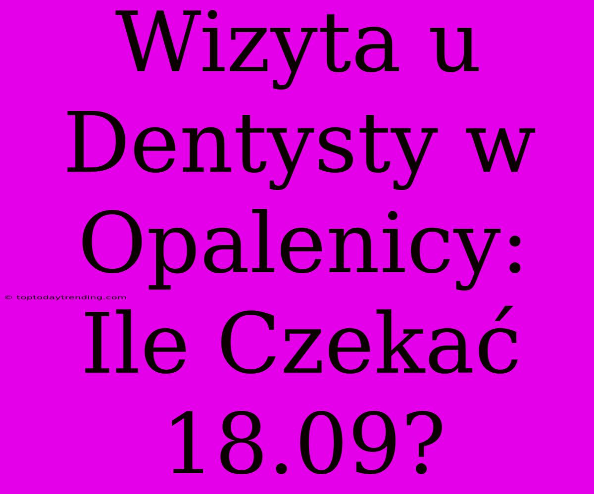 Wizyta U Dentysty W Opalenicy: Ile Czekać 18.09?