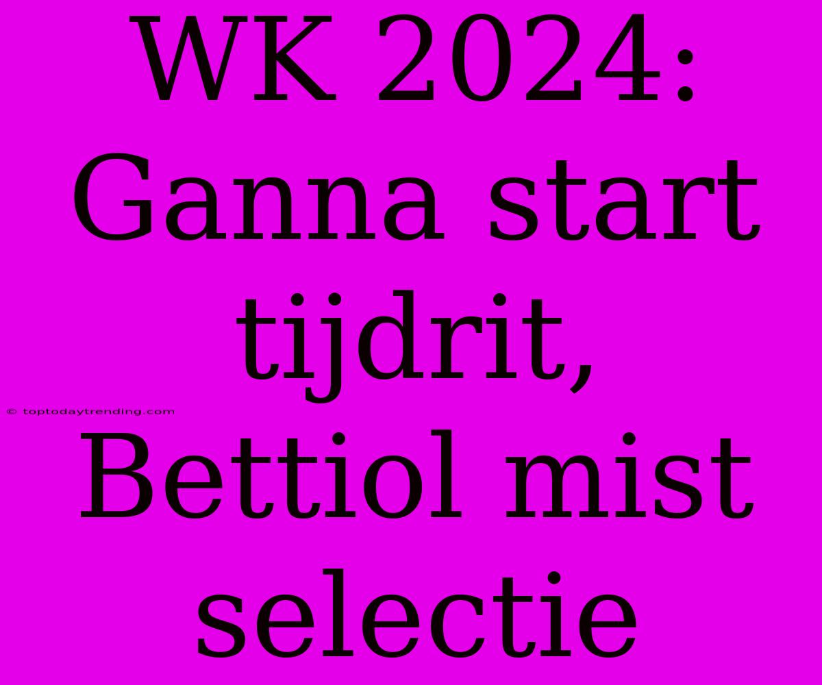 WK 2024: Ganna Start Tijdrit, Bettiol Mist Selectie