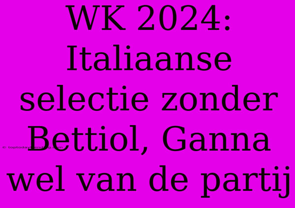 WK 2024: Italiaanse Selectie Zonder Bettiol, Ganna Wel Van De Partij