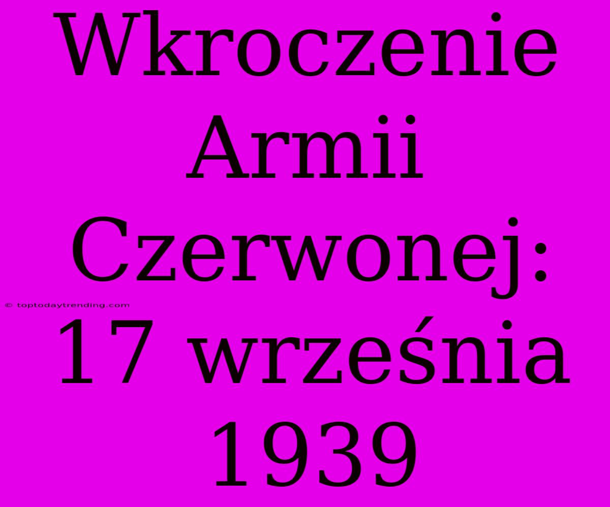 Wkroczenie Armii Czerwonej: 17 Września 1939