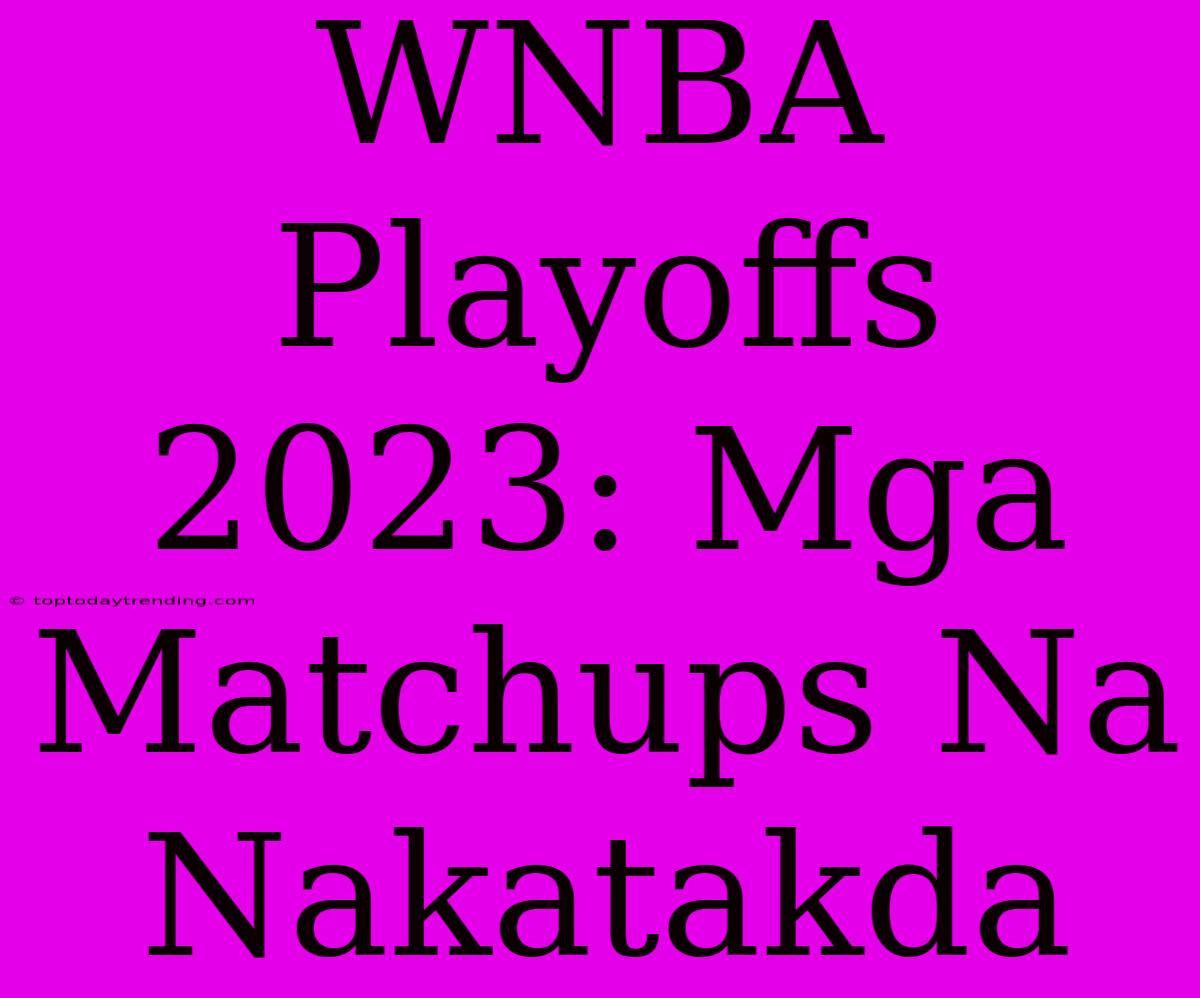 WNBA Playoffs 2023: Mga Matchups Na Nakatakda