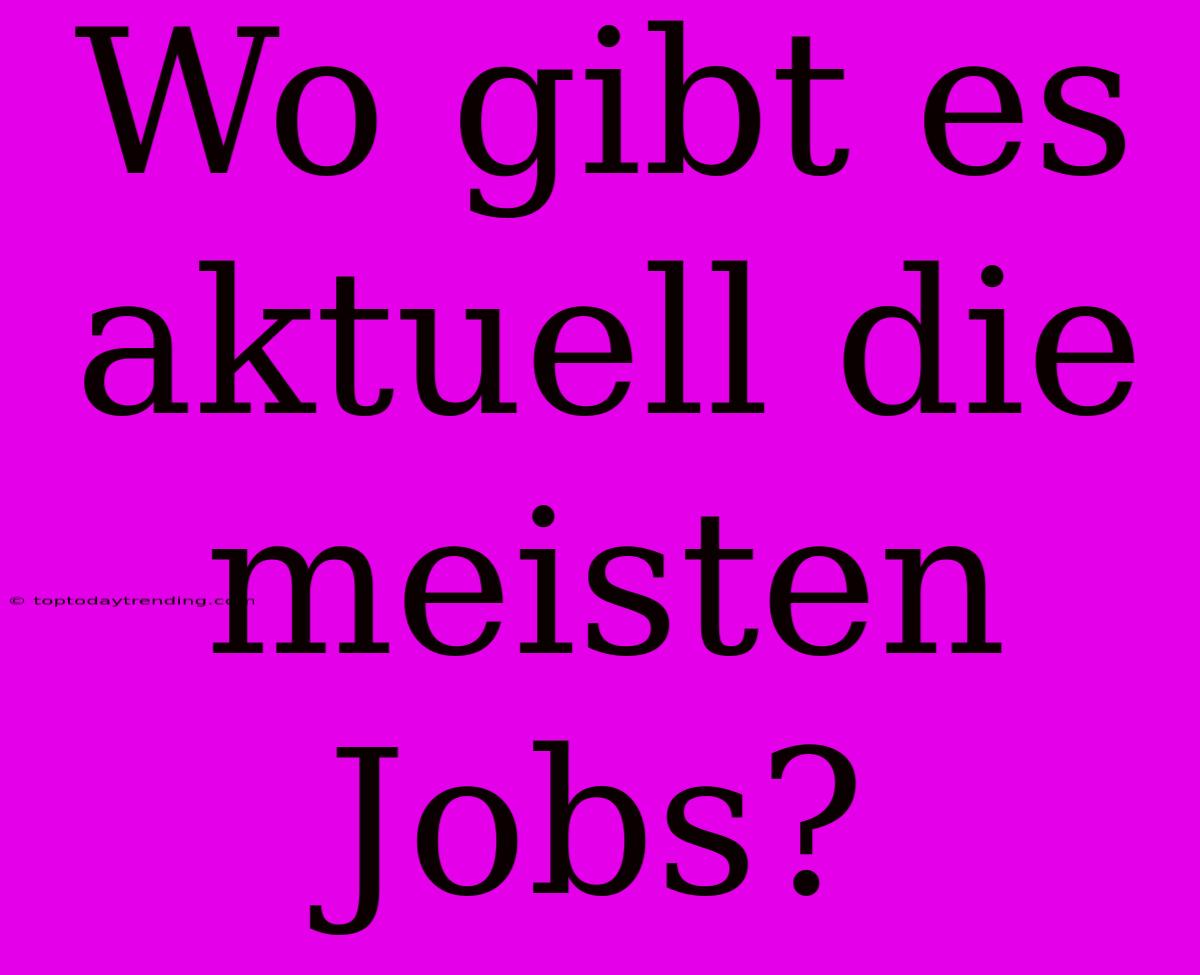 Wo Gibt Es Aktuell Die Meisten Jobs?