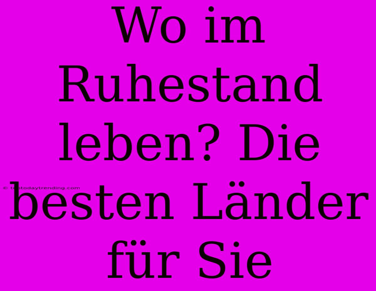 Wo Im Ruhestand Leben? Die Besten Länder Für Sie