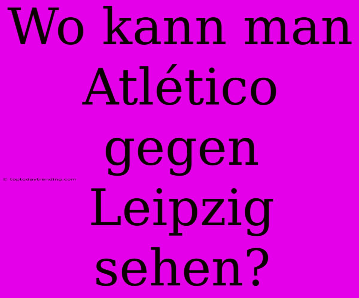 Wo Kann Man Atlético Gegen Leipzig Sehen?