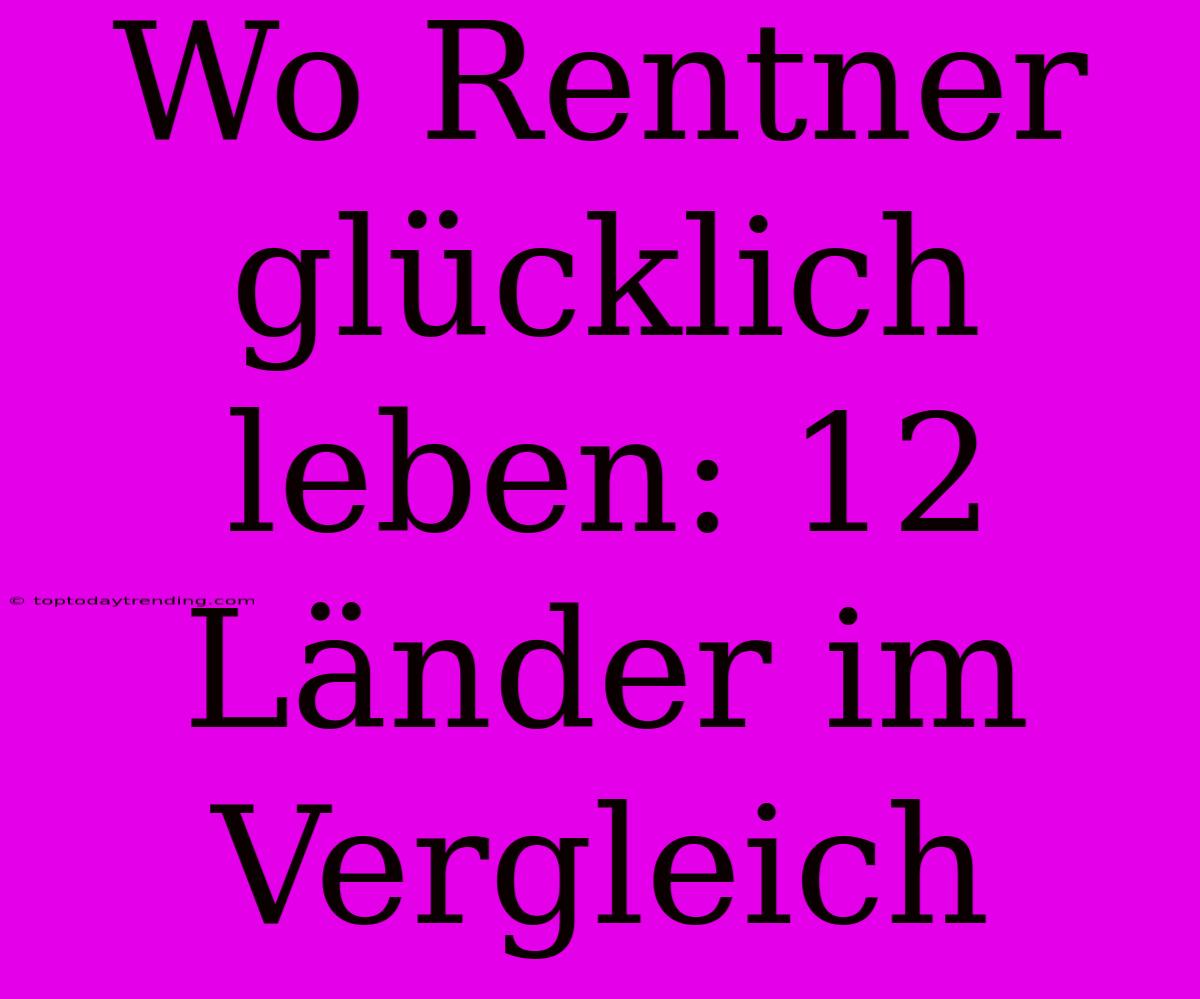 Wo Rentner Glücklich Leben: 12 Länder Im Vergleich