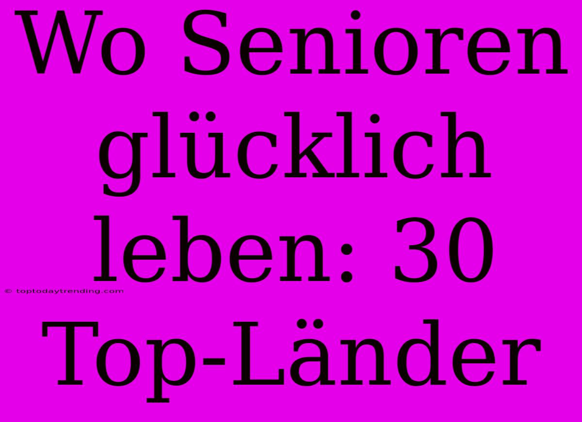 Wo Senioren Glücklich Leben: 30 Top-Länder