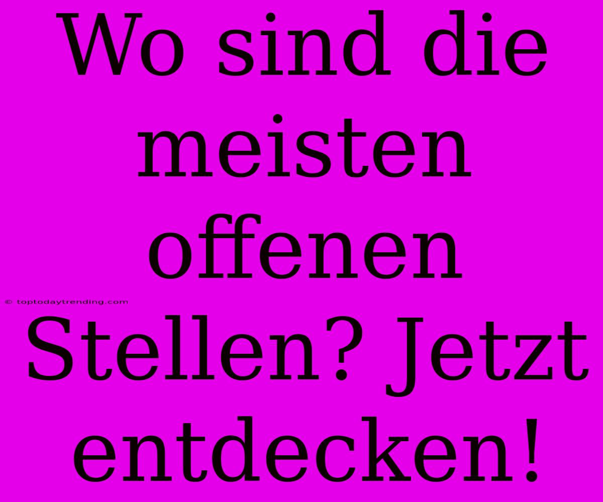 Wo Sind Die Meisten Offenen Stellen? Jetzt Entdecken!