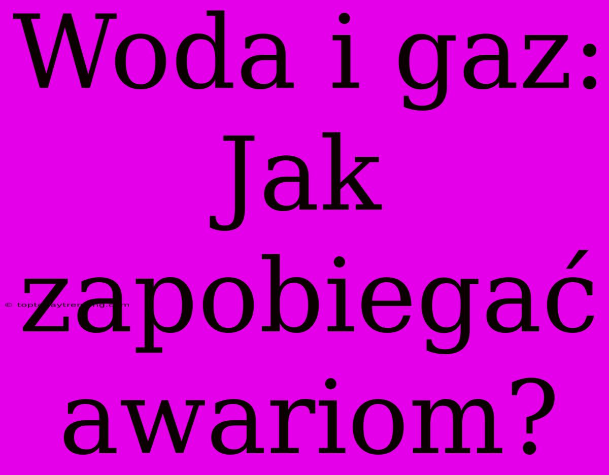 Woda I Gaz: Jak Zapobiegać Awariom?