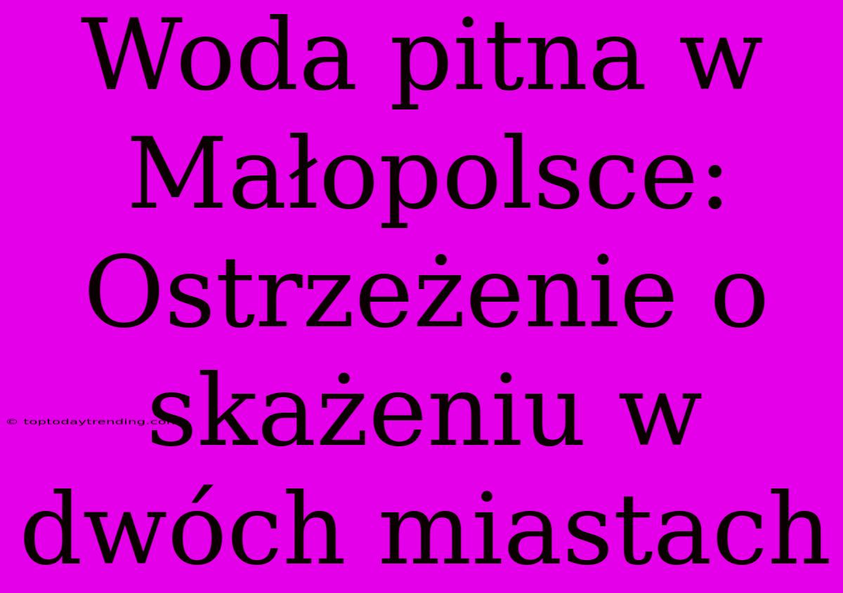 Woda Pitna W Małopolsce: Ostrzeżenie O Skażeniu W Dwóch Miastach