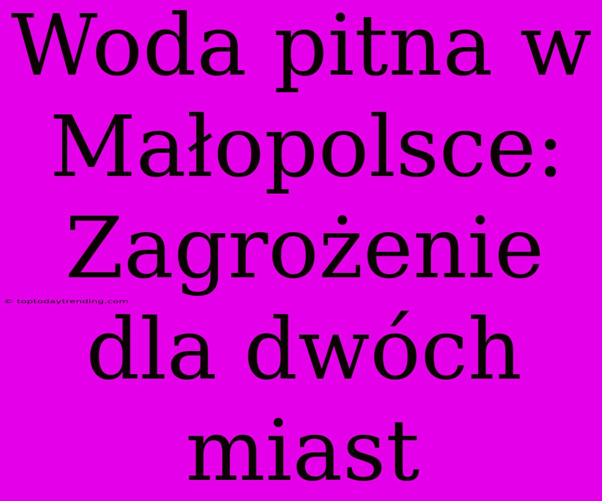 Woda Pitna W Małopolsce: Zagrożenie Dla Dwóch Miast