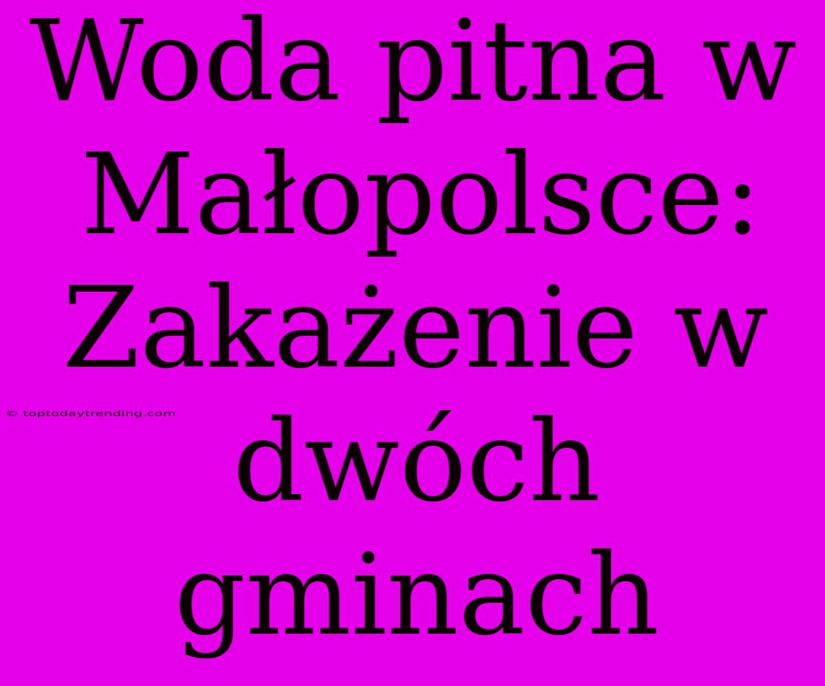 Woda Pitna W Małopolsce: Zakażenie W Dwóch Gminach