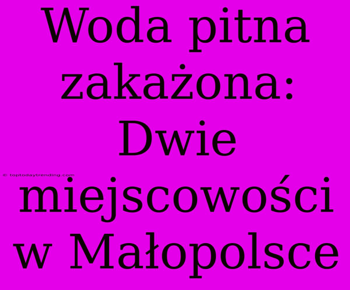 Woda Pitna Zakażona: Dwie Miejscowości W Małopolsce