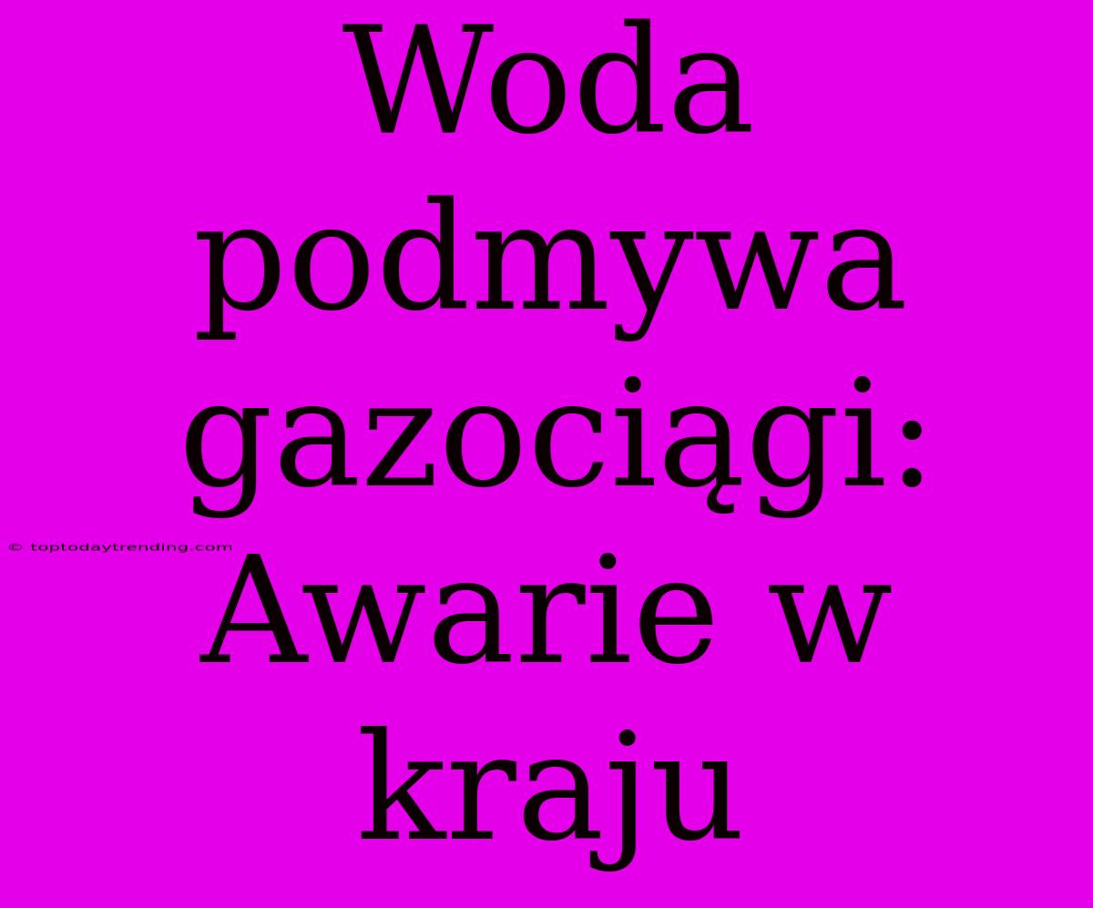 Woda Podmywa Gazociągi: Awarie W Kraju