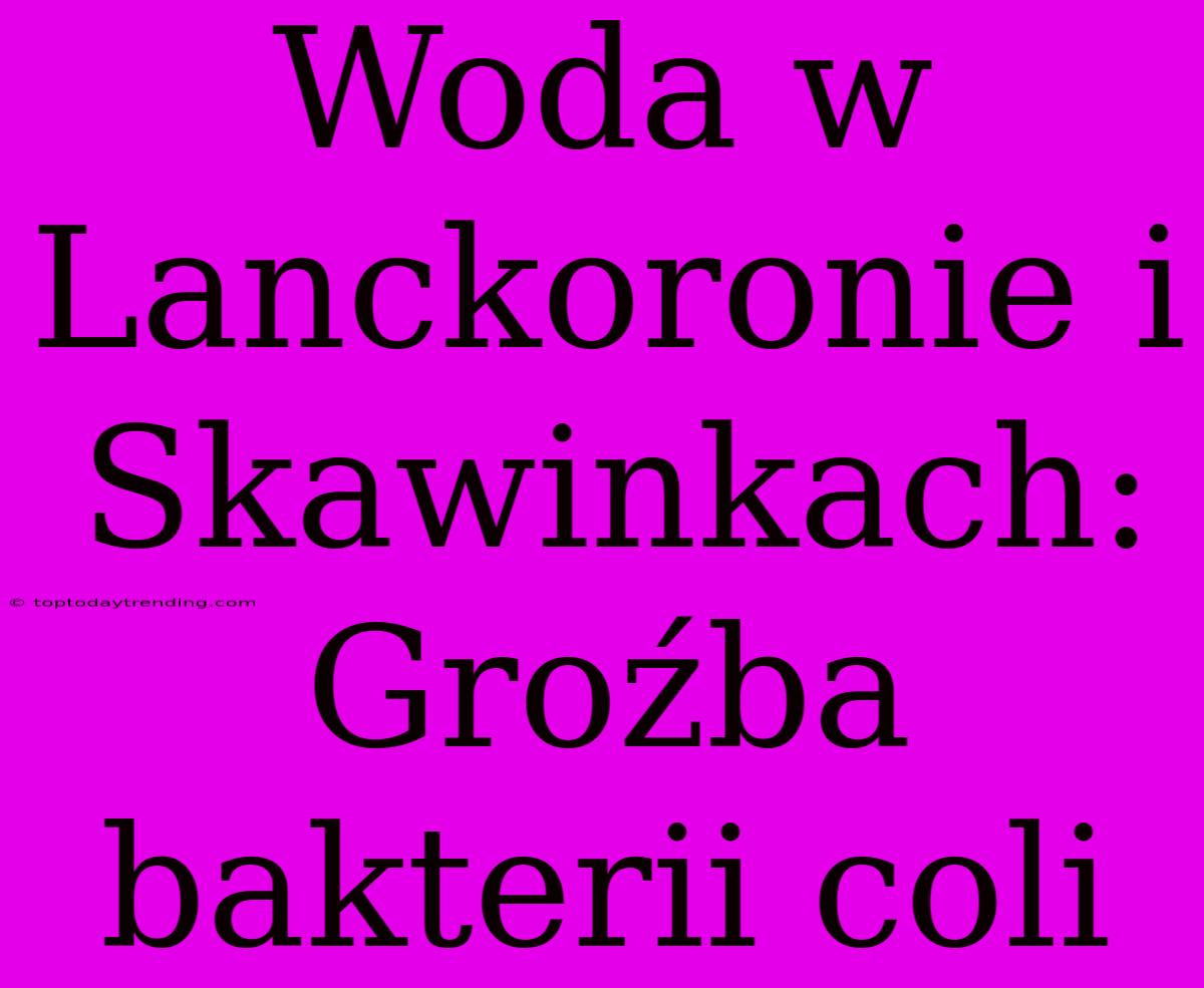 Woda W Lanckoronie I Skawinkach: Groźba Bakterii Coli