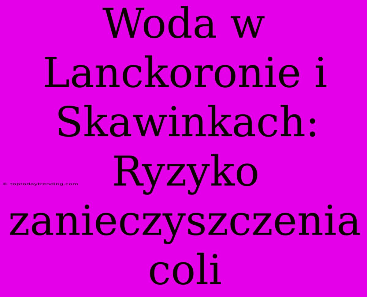 Woda W Lanckoronie I Skawinkach: Ryzyko Zanieczyszczenia Coli