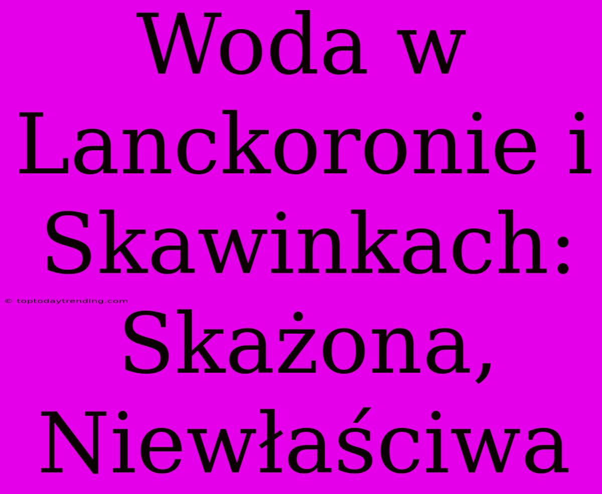 Woda W Lanckoronie I Skawinkach: Skażona, Niewłaściwa