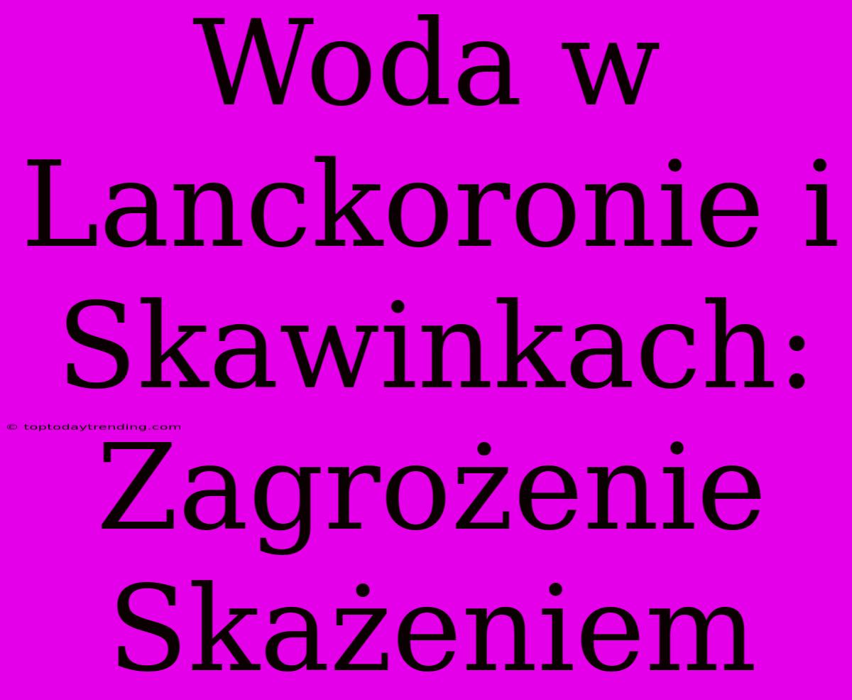 Woda W Lanckoronie I Skawinkach: Zagrożenie Skażeniem