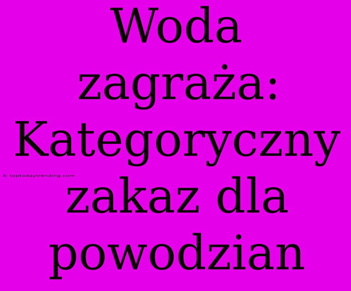 Woda Zagraża: Kategoryczny Zakaz Dla Powodzian