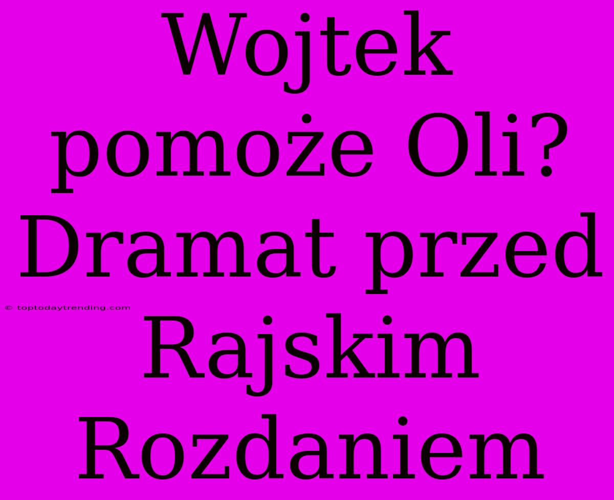 Wojtek Pomoże Oli? Dramat Przed Rajskim Rozdaniem