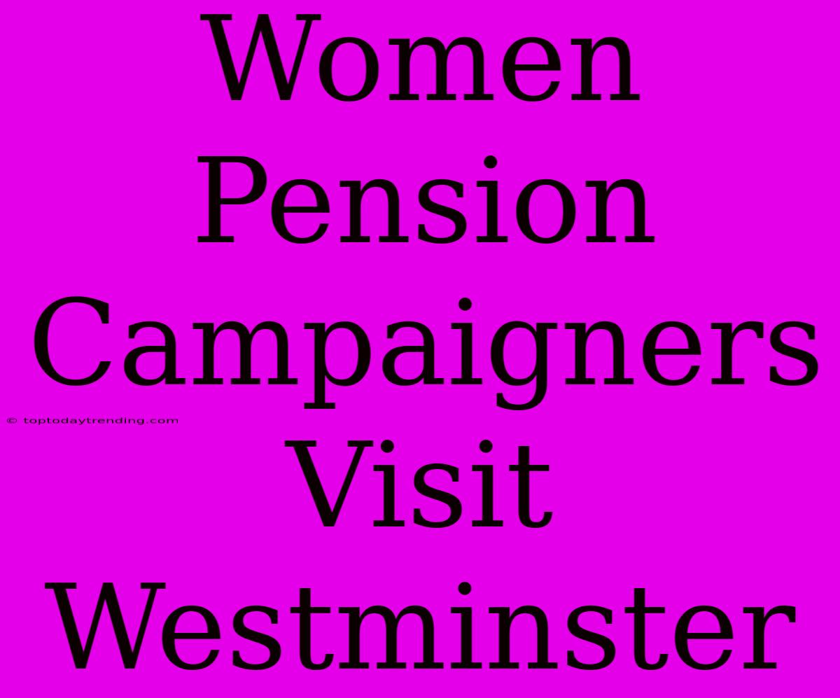 Women Pension Campaigners Visit Westminster