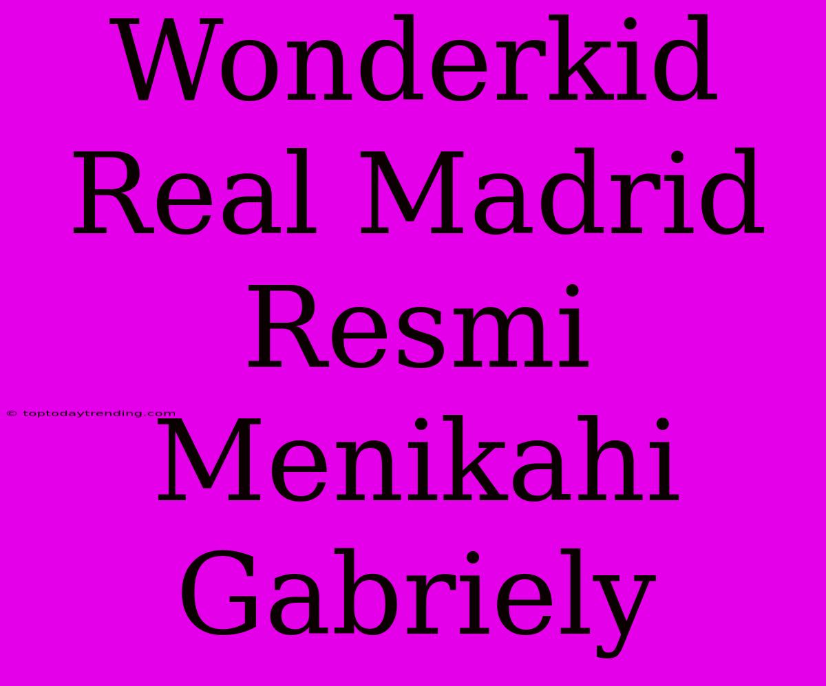 Wonderkid Real Madrid Resmi Menikahi Gabriely