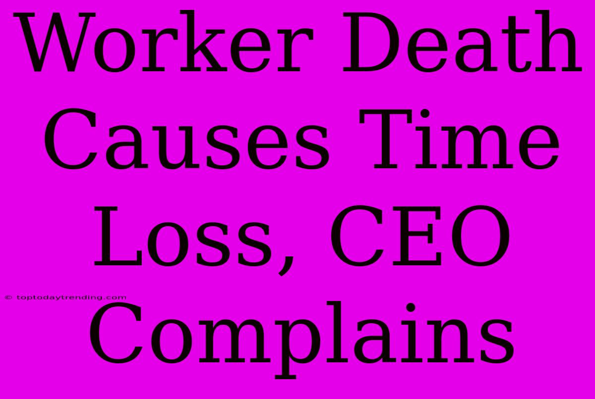 Worker Death Causes Time Loss, CEO Complains