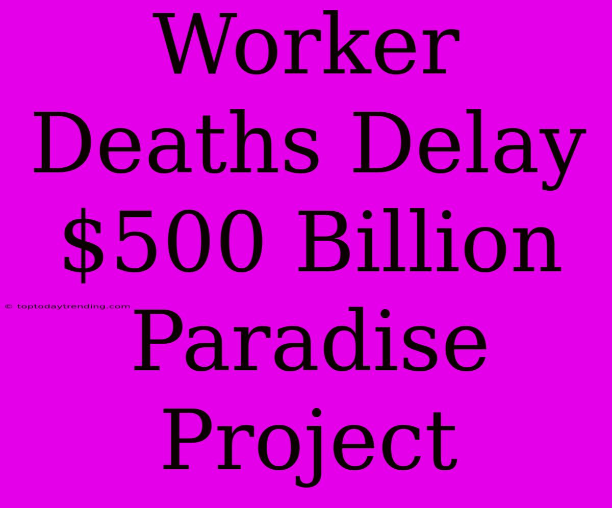 Worker Deaths Delay $500 Billion Paradise Project