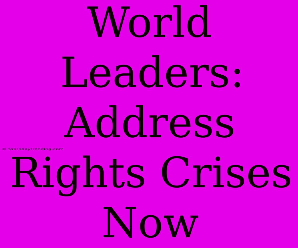 World Leaders: Address Rights Crises Now