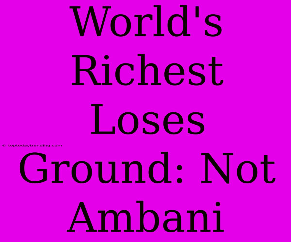 World's Richest Loses Ground: Not Ambani