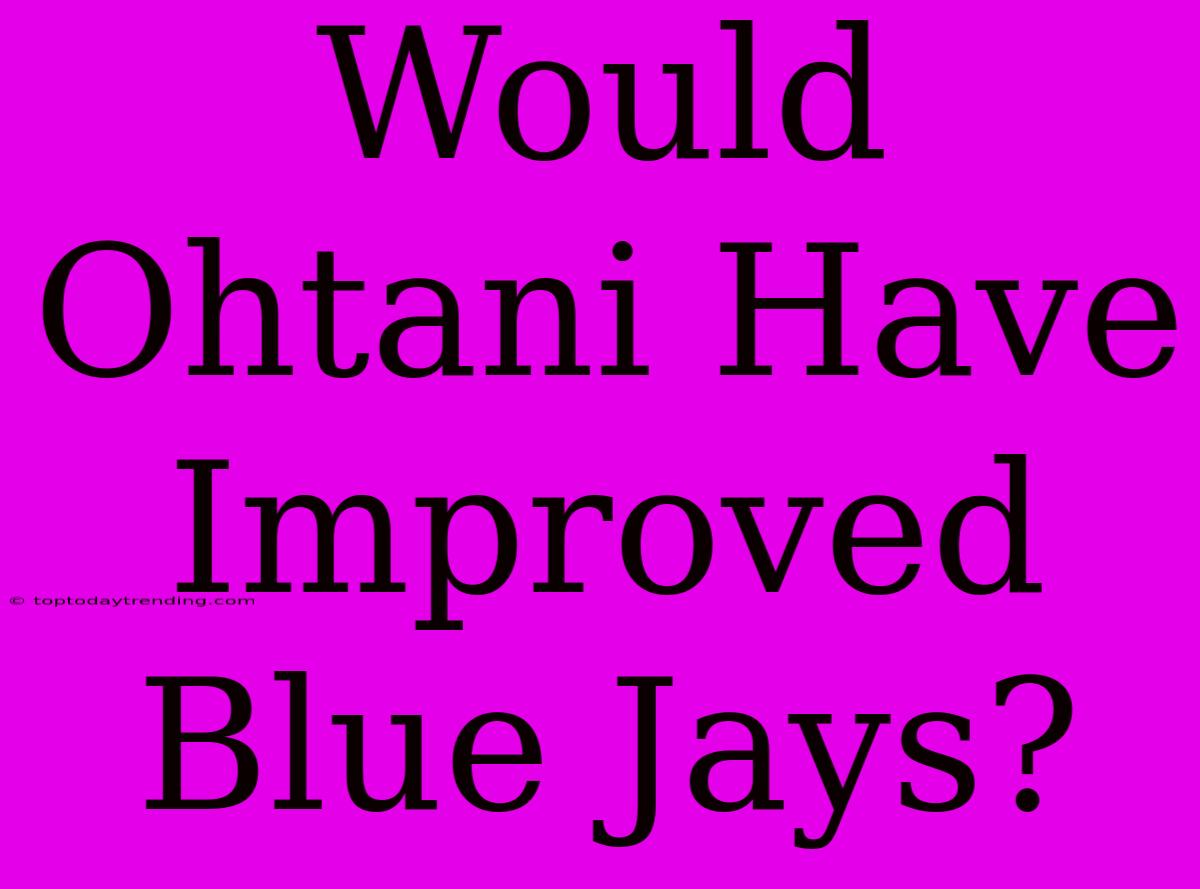 Would Ohtani Have Improved Blue Jays?