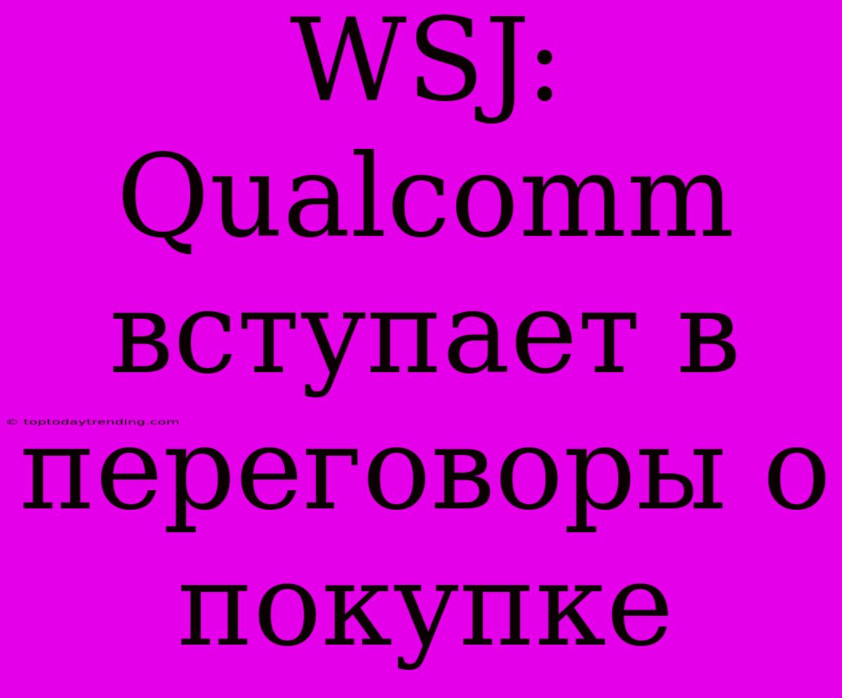 WSJ: Qualcomm Вступает В Переговоры О Покупке