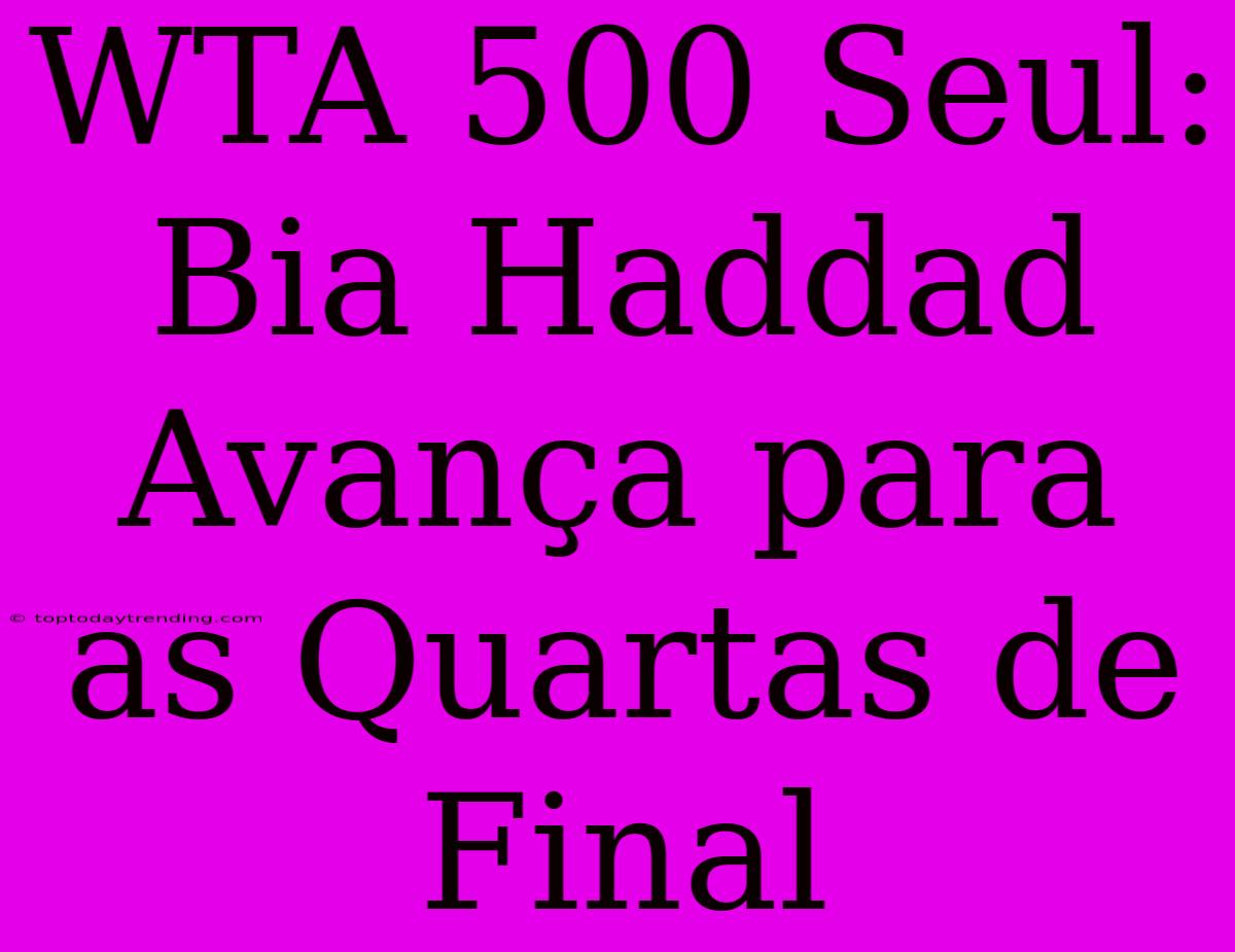 WTA 500 Seul: Bia Haddad Avança Para As Quartas De Final