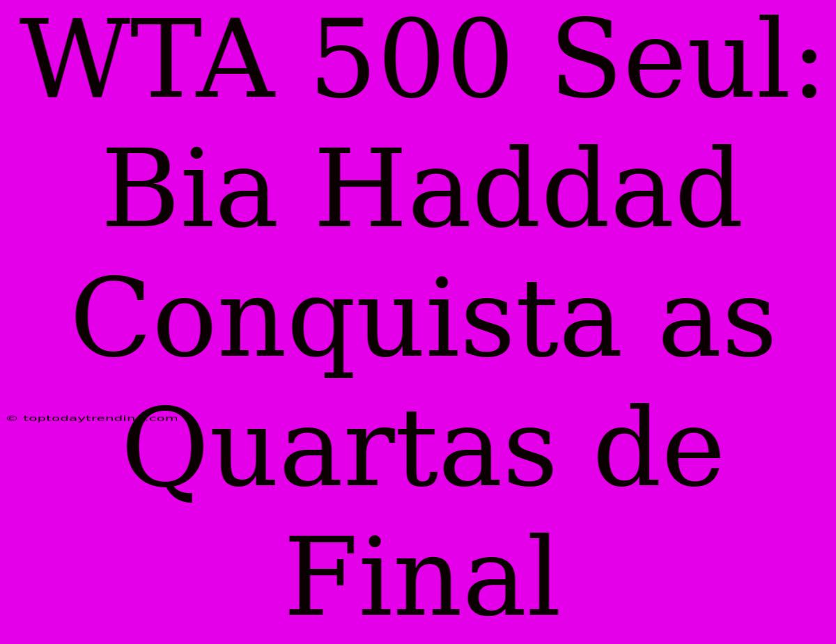 WTA 500 Seul: Bia Haddad Conquista As Quartas De Final