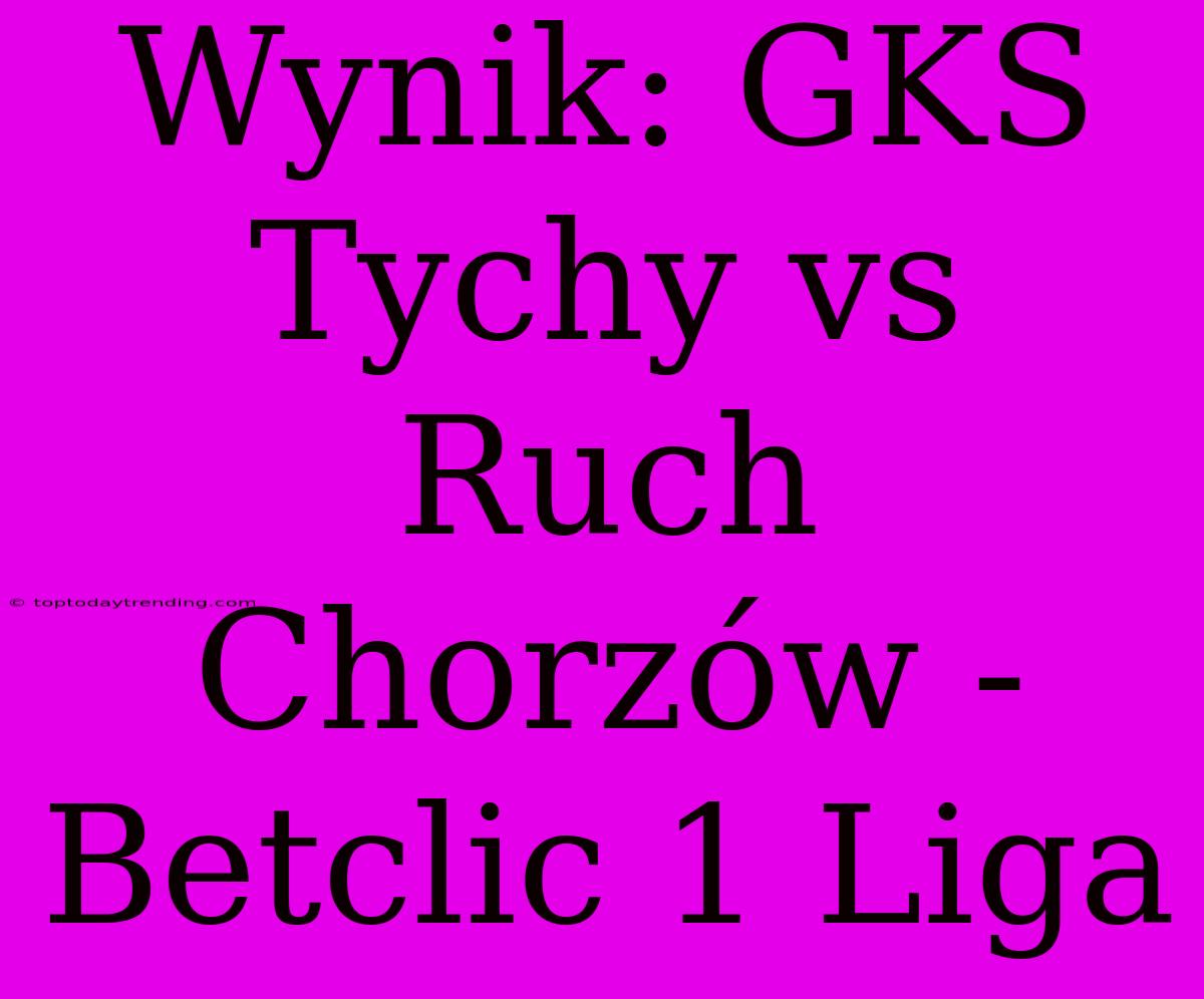 Wynik: GKS Tychy Vs Ruch Chorzów - Betclic 1 Liga