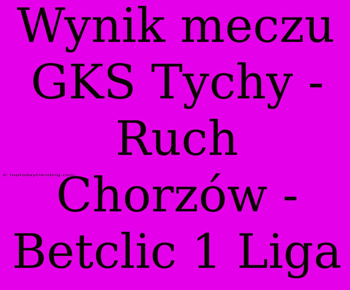 Wynik Meczu GKS Tychy - Ruch Chorzów - Betclic 1 Liga