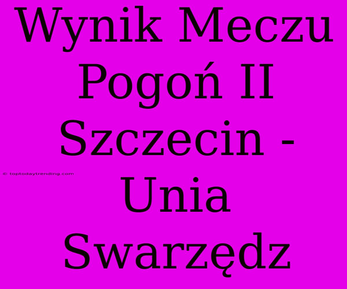 Wynik Meczu Pogoń II Szczecin - Unia Swarzędz