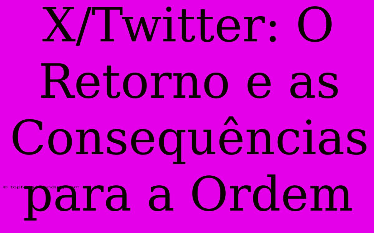 X/Twitter: O Retorno E As Consequências Para A Ordem