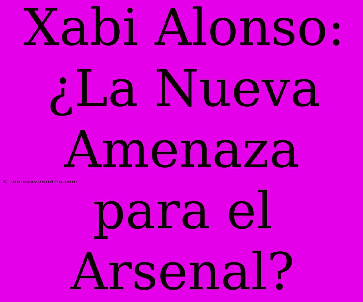 Xabi Alonso: ¿La Nueva Amenaza Para El Arsenal?