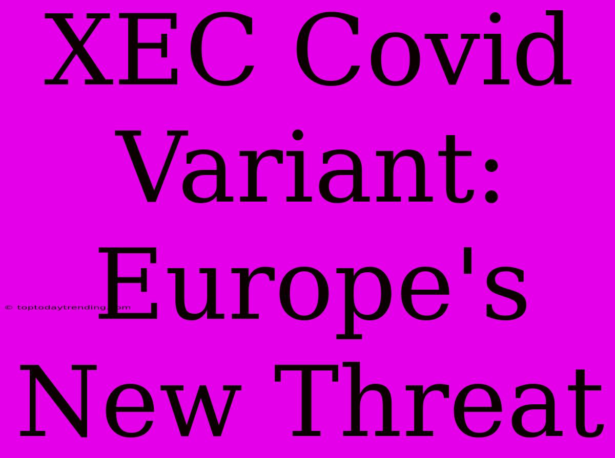 XEC Covid Variant: Europe's New Threat