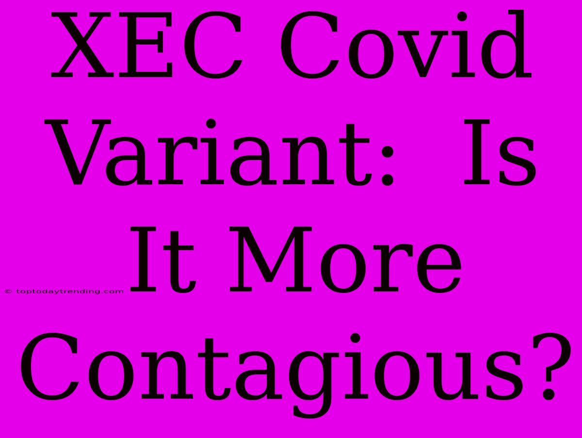 XEC Covid Variant:  Is It More Contagious?