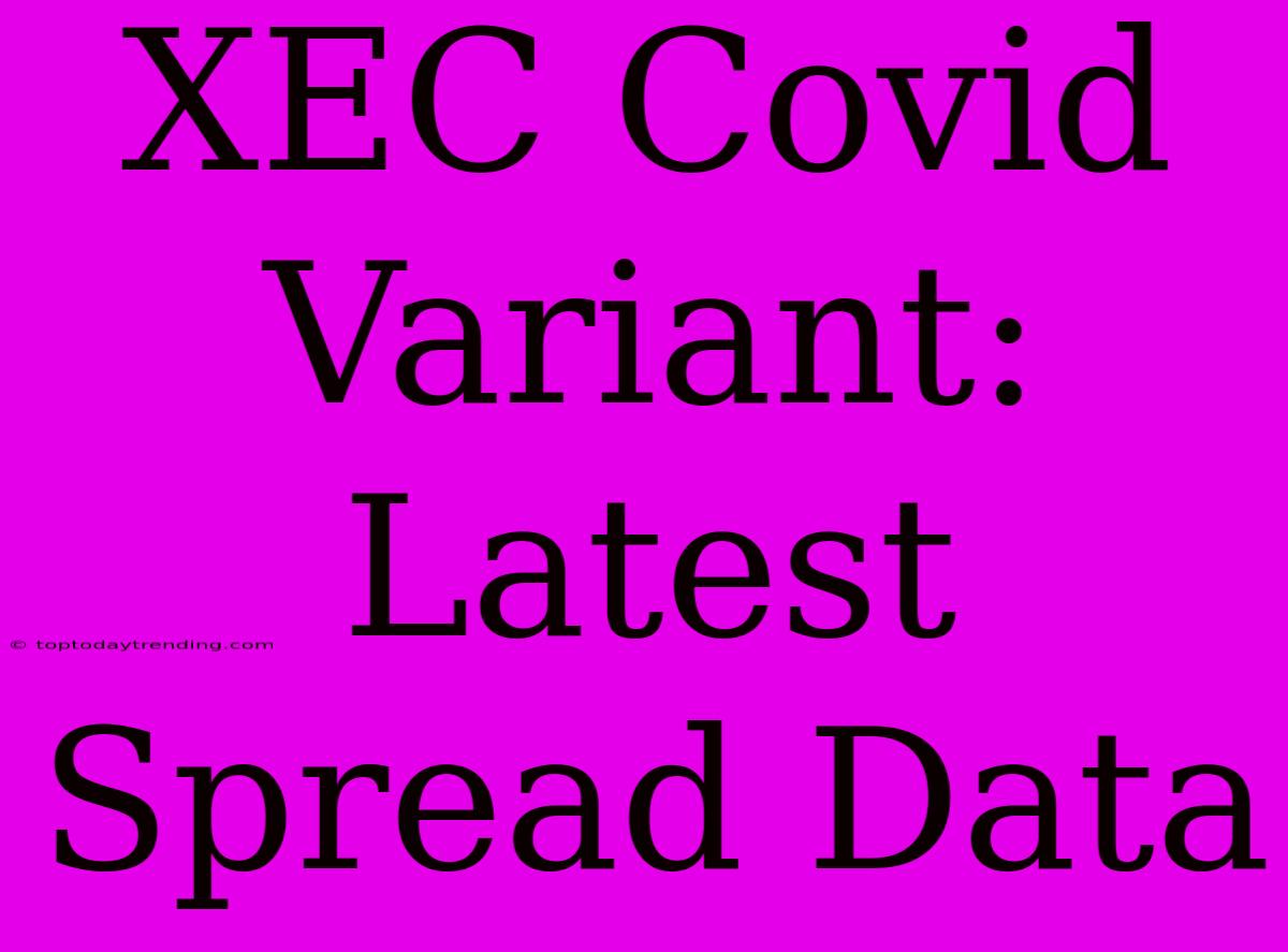 XEC Covid Variant:  Latest Spread Data