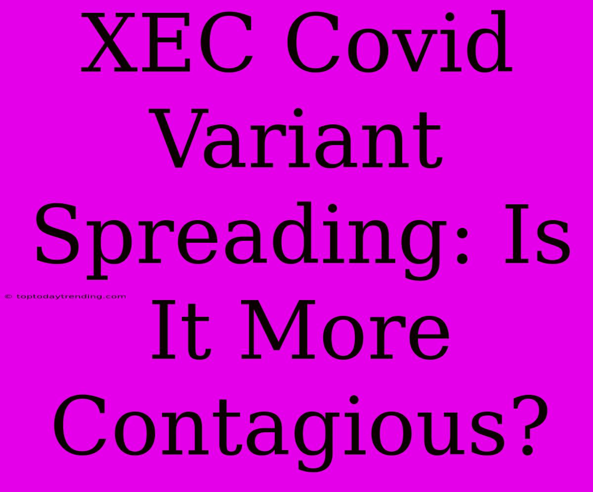 XEC Covid Variant Spreading: Is It More Contagious?