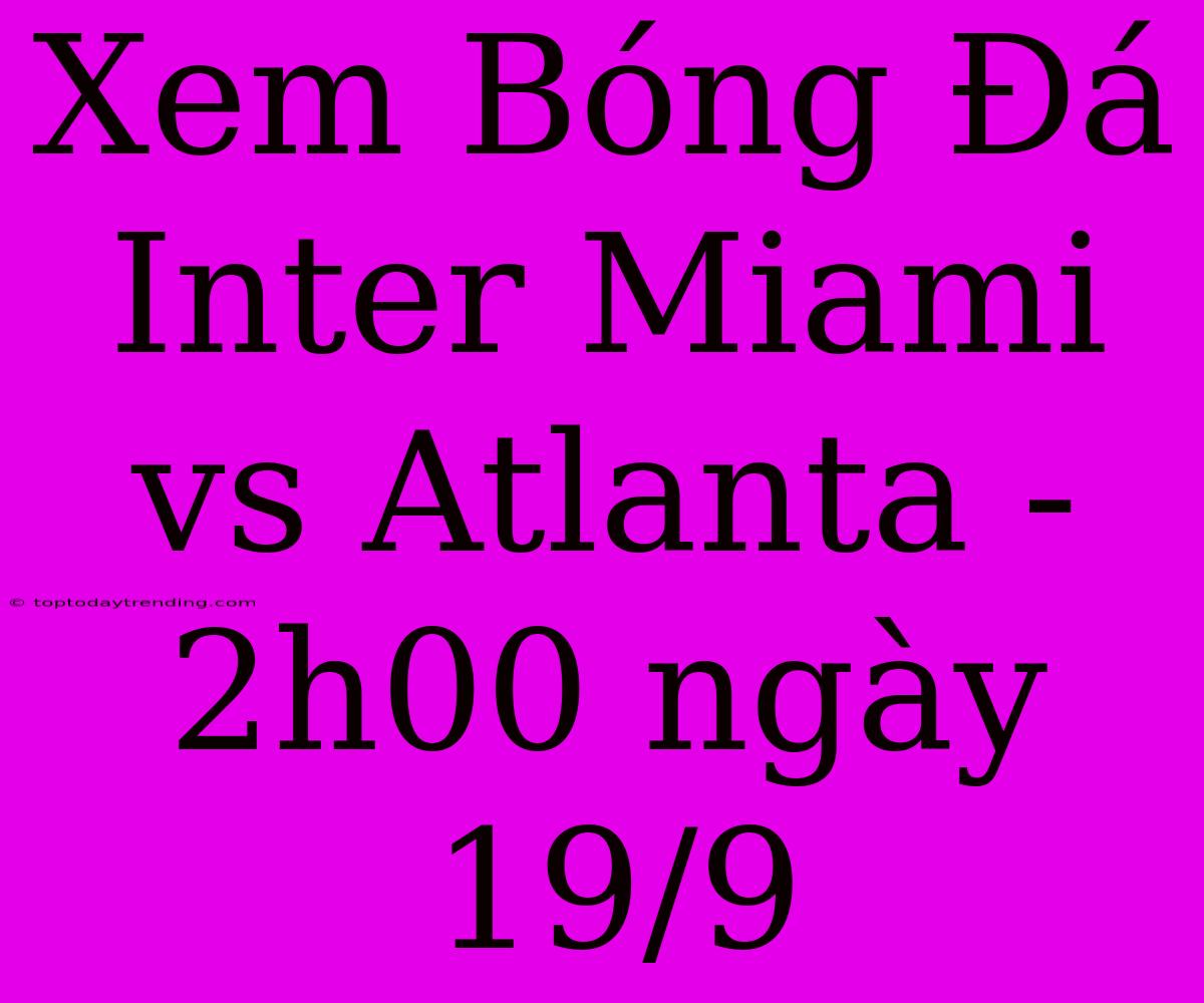 Xem Bóng Đá Inter Miami Vs Atlanta - 2h00 Ngày 19/9