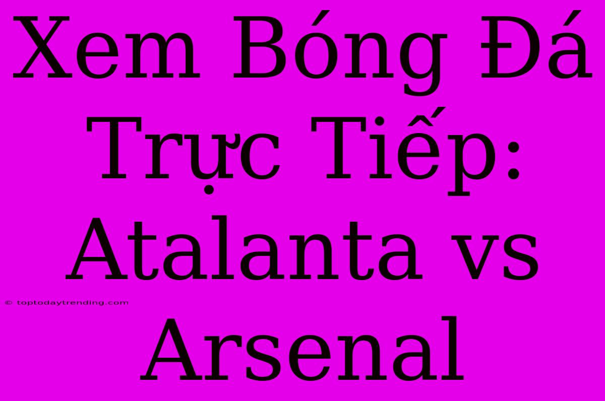 Xem Bóng Đá Trực Tiếp: Atalanta Vs Arsenal