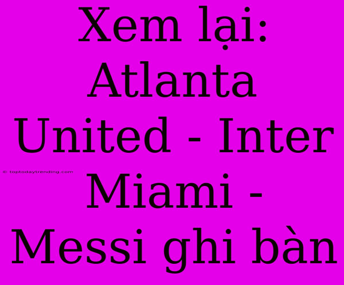 Xem Lại: Atlanta United - Inter Miami - Messi Ghi Bàn