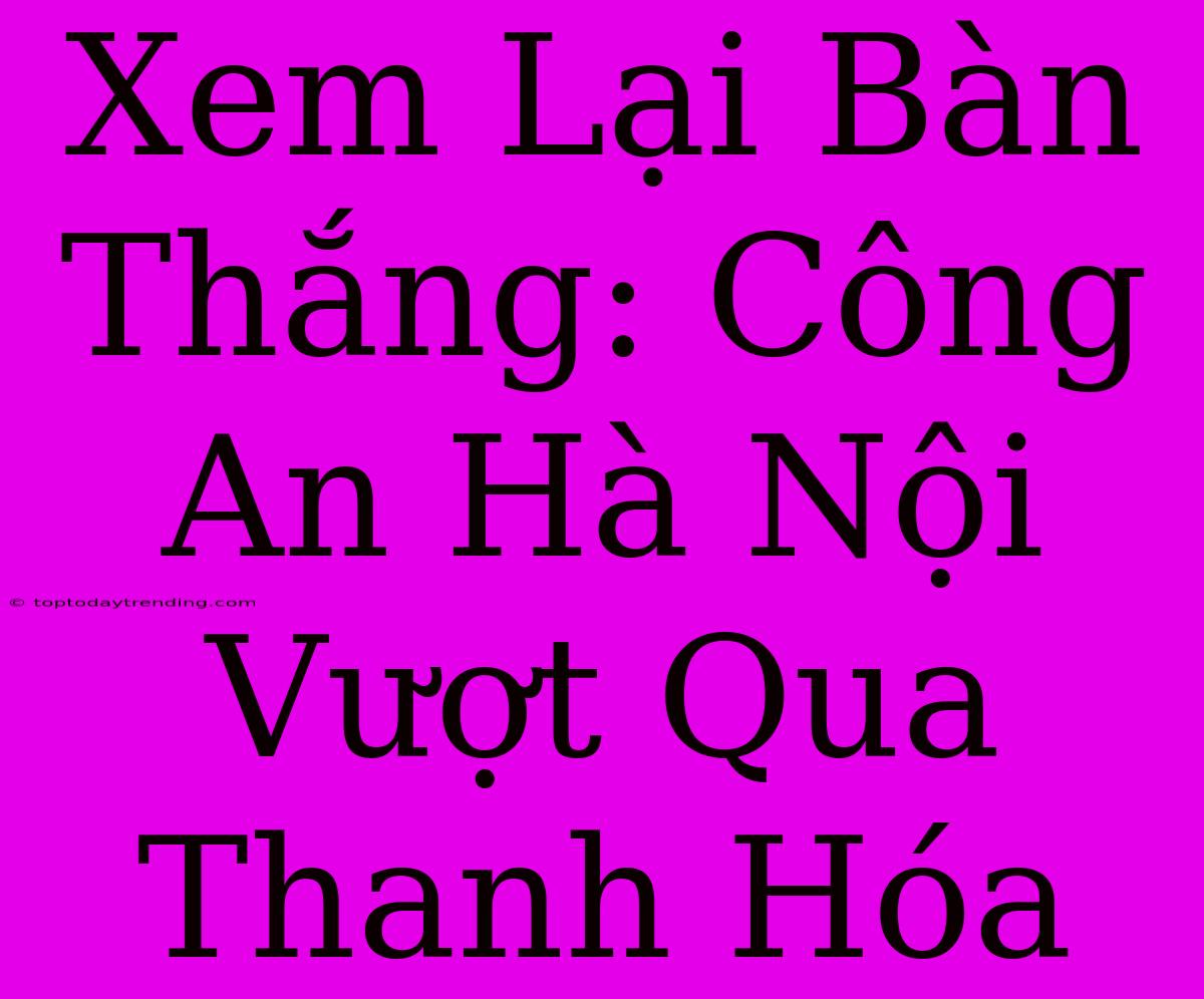 Xem Lại Bàn Thắng: Công An Hà Nội Vượt Qua Thanh Hóa