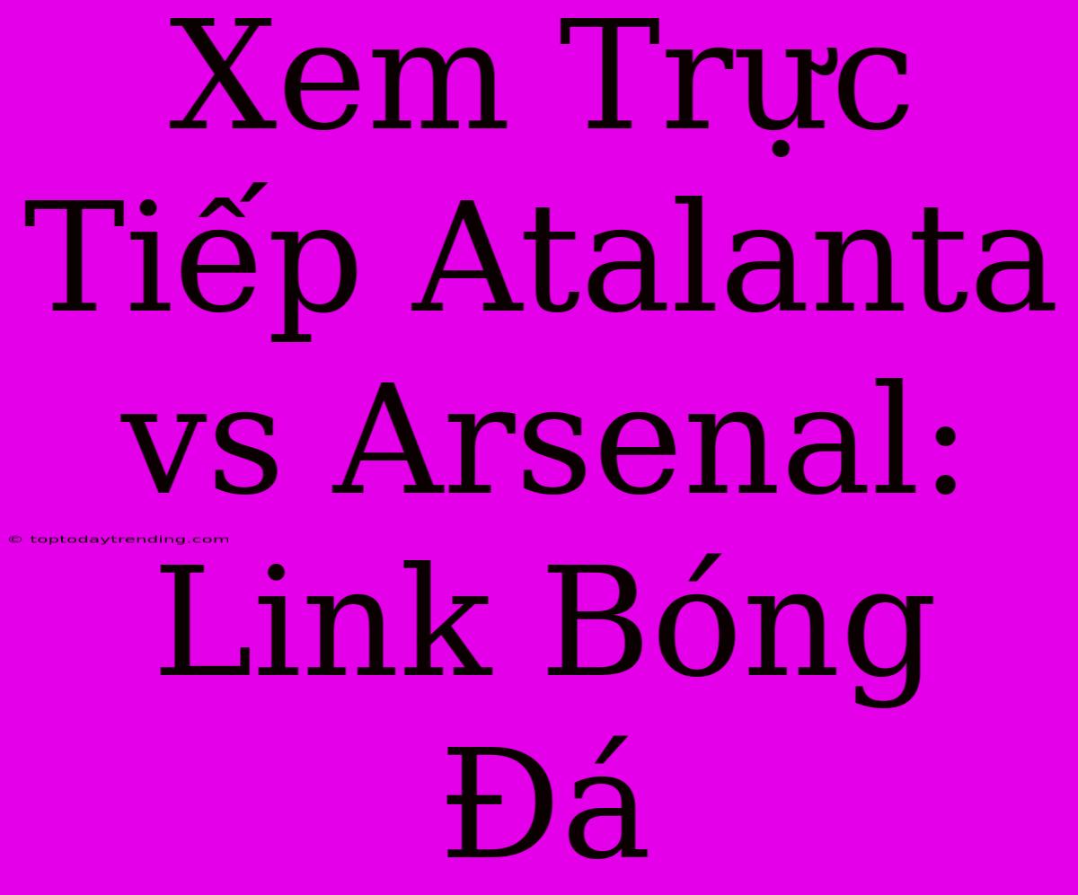 Xem Trực Tiếp Atalanta Vs Arsenal: Link Bóng Đá